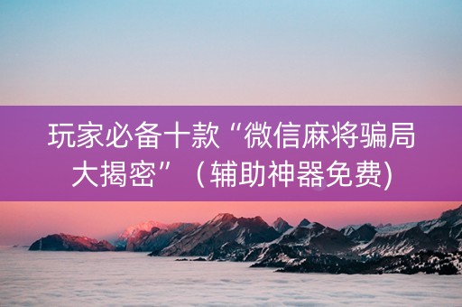 玩家必备十款“微信麻将骗局大揭密”（辅助神器免费)