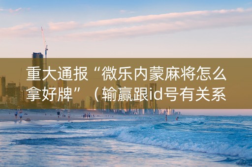 重大通报“微乐内蒙麻将怎么拿好牌”（输赢跟id号有关系吗)