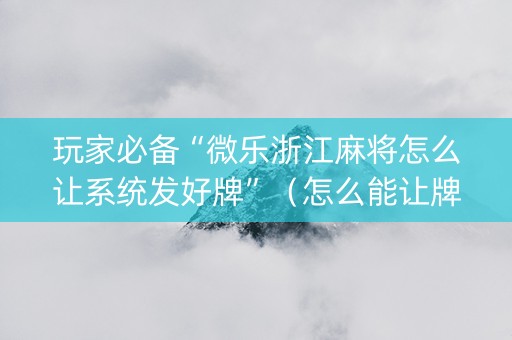 玩家必备“微乐浙江麻将怎么让系统发好牌”（怎么能让牌好一点)