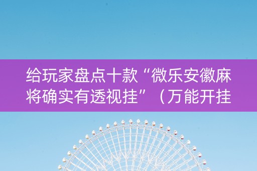 给玩家盘点十款“微乐安徽麻将确实有透视挂”（万能开挂器)