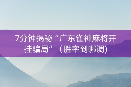 7分钟揭秘“广东雀神麻将开挂骗局”（胜率到哪调)