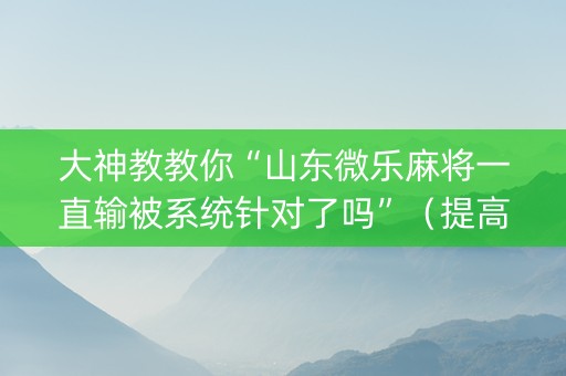 大神教教你“山东微乐麻将一直输被系统针对了吗”（提高胜率技巧)