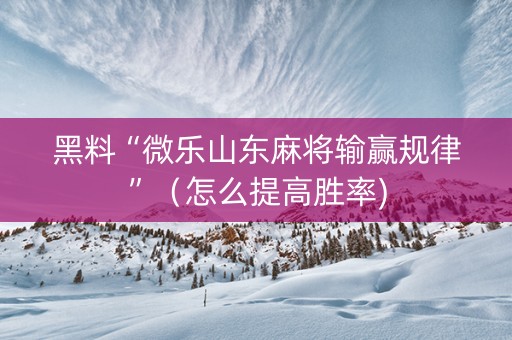 黑料“微乐山东麻将输赢规律”（怎么提高胜率)