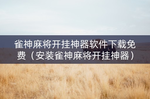 雀神麻将开挂神器软件下载免费（安装雀神麻将开挂神器）