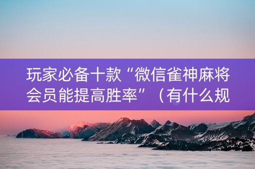 玩家必备十款“微信雀神麻将会员能提高胜率”（有什么规律)