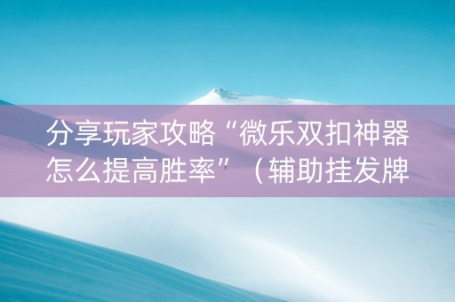 分享玩家攻略“微乐双扣神器怎么提高胜率”（辅助挂发牌规律)