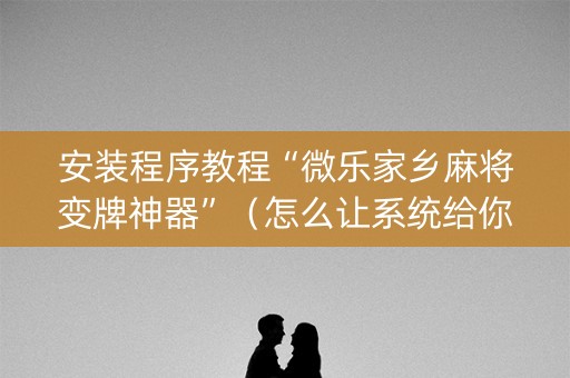 安装程序教程“微乐家乡麻将变牌神器”（怎么让系统给你发好牌)