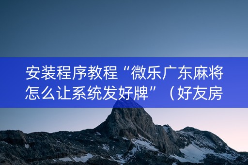 安装程序教程“微乐广东麻将怎么让系统发好牌”（好友房怎么才能赢)