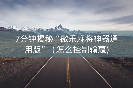 7分钟揭秘“微乐麻将神器通用版”（怎么控制输赢)