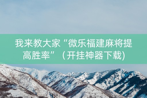 我来教大家“微乐福建麻将提高胜率”（开挂神器下载)