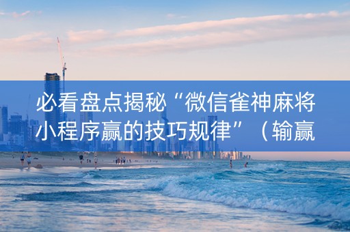 必看盘点揭秘“微信雀神麻将小程序赢的技巧规律”（输赢规律)