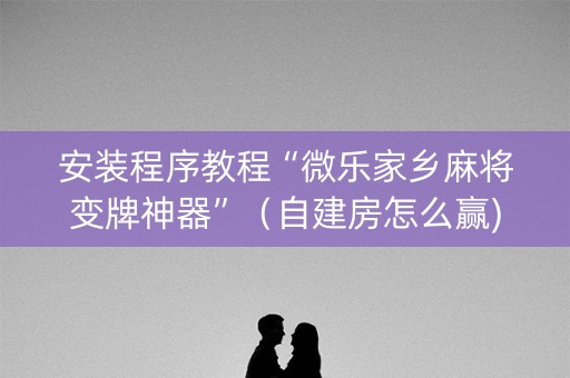 安装程序教程“微乐家乡麻将变牌神器”（自建房怎么赢)