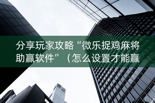 分享玩家攻略“微乐捉鸡麻将助赢软件”（怎么设置才能赢)