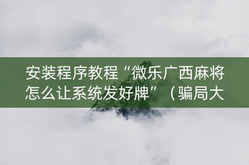 安装程序教程“微乐广西麻将怎么让系统发好牌”（骗局大揭秘)