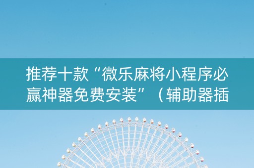 推荐十款“微乐麻将小程序必赢神器免费安装”（辅助器插件)