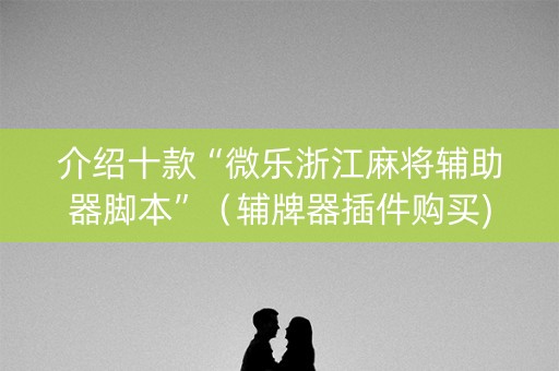 介绍十款“微乐浙江麻将辅助器脚本”（辅牌器插件购买)