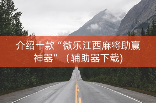 介绍十款“微乐江西麻将助赢神器”（辅助器下载)