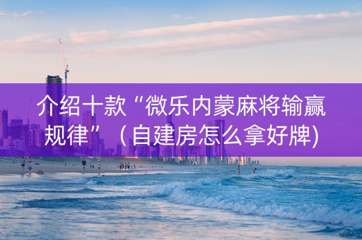 介绍十款“微乐内蒙麻将输赢规律”（自建房怎么拿好牌)