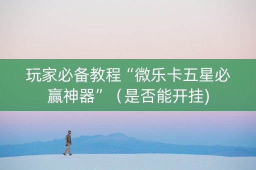 玩家必备教程“微乐卡五星必赢神器”（是否能开挂)