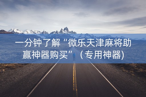 一分钟了解“微乐天津麻将助赢神器购买”（专用神器)