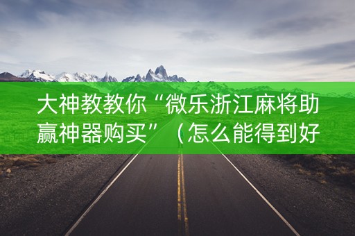 大神教教你“微乐浙江麻将助赢神器购买”（怎么能得到好牌)