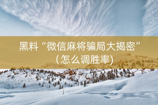 黑料“微信麻将骗局大揭密”（怎么调胜率)