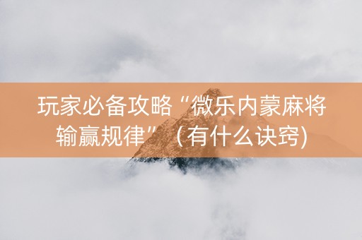 玩家必备攻略“微乐内蒙麻将输赢规律”（有什么诀窍)