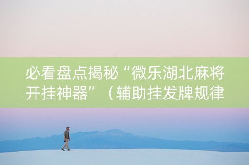 必看盘点揭秘“微乐湖北麻将开挂神器”（辅助挂发牌规律)