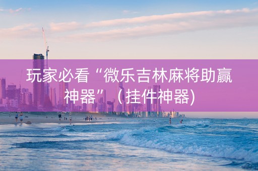 玩家必看“微乐吉林麻将助赢神器”（挂件神器)