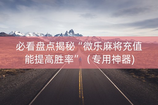 必看盘点揭秘“微乐麻将充值能提高胜率”（专用神器)