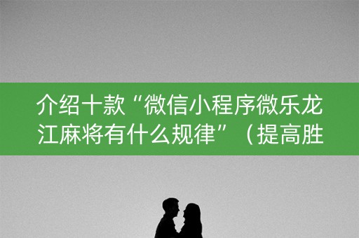 介绍十款“微信小程序微乐龙江麻将有什么规律”（提高胜率软件)