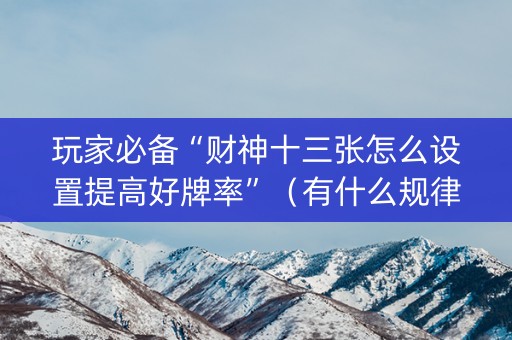 玩家必备“财神十三张怎么设置提高好牌率”（有什么规律)