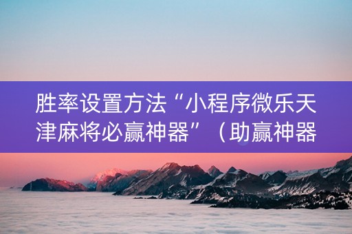胜率设置方法“小程序微乐天津麻将必赢神器”（助赢神器)