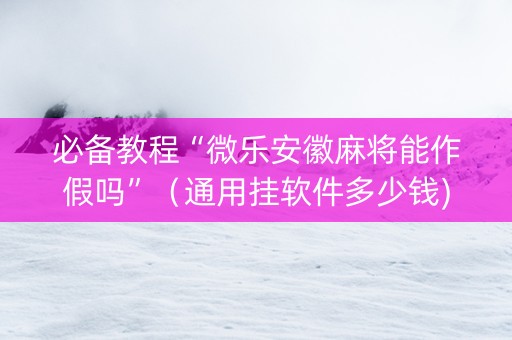 必备教程“微乐安徽麻将能作假吗”（通用挂软件多少钱)