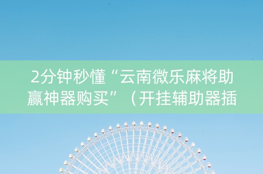 2分钟秒懂“云南微乐麻将助赢神器购买”（开挂辅助器插件)