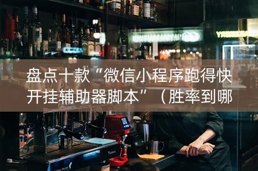 盘点十款“微信小程序跑得快开挂辅助器脚本”（胜率到哪调)