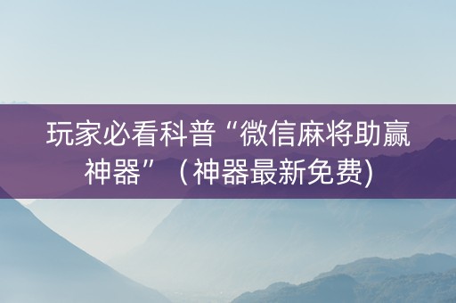 玩家必看科普“微信麻将助赢神器”（神器最新免费)