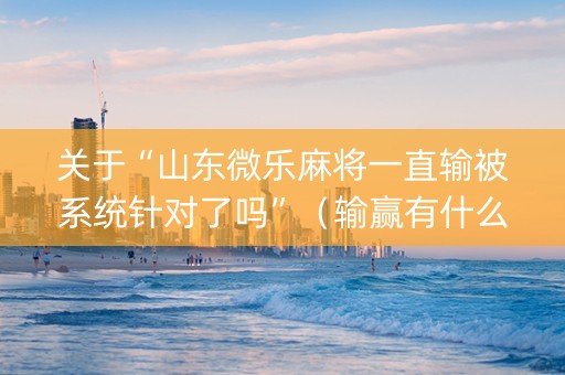 关于“山东微乐麻将一直输被系统针对了吗”（输赢有什么规律)
