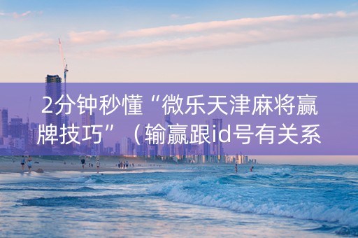 2分钟秒懂“微乐天津麻将赢牌技巧”（输赢跟id号有关系吗)