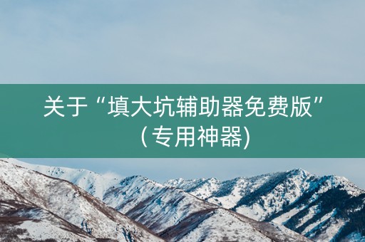 关于“填大坑辅助器免费版”（专用神器)