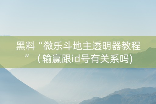 黑料“微乐斗地主透明器教程”（输赢跟id号有关系吗)