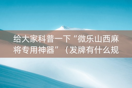 给大家科普一下“微乐山西麻将专用神器”（发牌有什么规律吗)