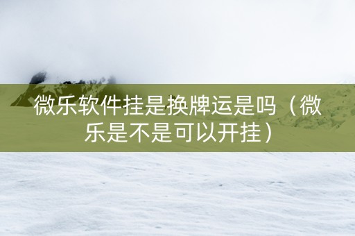 微乐软件挂是换牌运是吗（微乐是不是可以开挂）