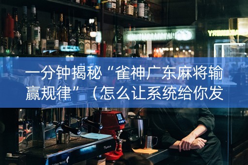 一分钟揭秘“雀神广东麻将输赢规律”（怎么让系统给你发好牌)