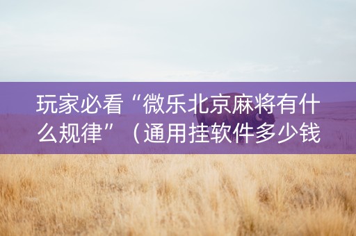 玩家必看“微乐北京麻将有什么规律”（通用挂软件多少钱)