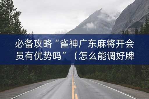 必备攻略“雀神广东麻将开会员有优势吗”（怎么能调好牌)
