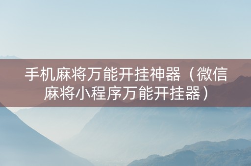 手机麻将万能开挂神器（微信麻将小程序万能开挂器）