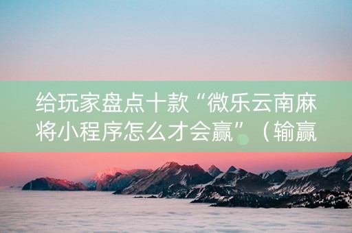 给玩家盘点十款“微乐云南麻将小程序怎么才会赢”（输赢有什么规律)