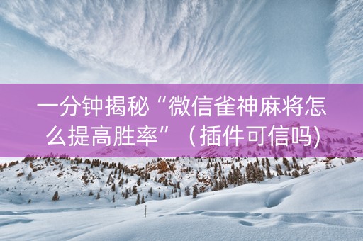 一分钟揭秘“微信雀神麻将怎么提高胜率”（插件可信吗)