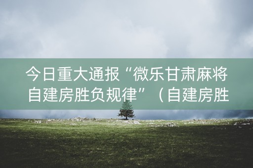 今日重大通报“微乐甘肃麻将自建房胜负规律”（自建房胜负规律)